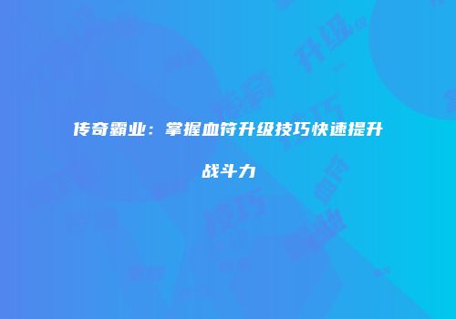 传奇霸业：掌握血符升级技巧快速提升战斗力