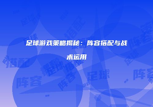 足球游戏策略揭秘：阵容搭配与战术运用
