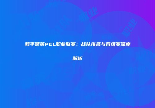 和平精英PEL职业联赛：战队排名与晋级赛深度解析