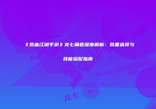 《热血江湖手游》龙七角色深度解析：装备选择与技能搭配指南