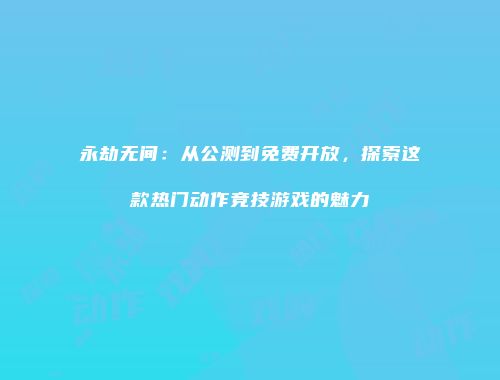 永劫无间：从公测到免费开放，探索这款热门动作竞技游戏的魅力