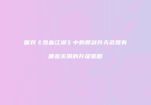 面对《热血江湖》中的邪剑升天武器有哪些实用的升级策略