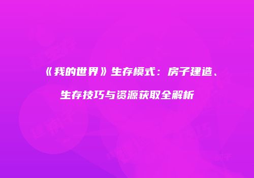 《我的世界》生存模式：房子建造、生存技巧与资源获取全解析