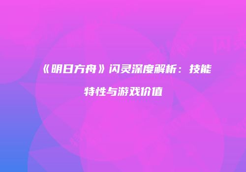 《明日方舟》闪灵深度解析：技能特性与游戏价值