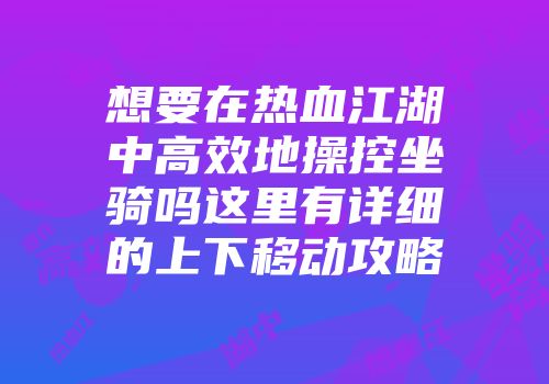 想要在热血江湖中高效地操控坐骑吗这里有详细的上下移动攻略