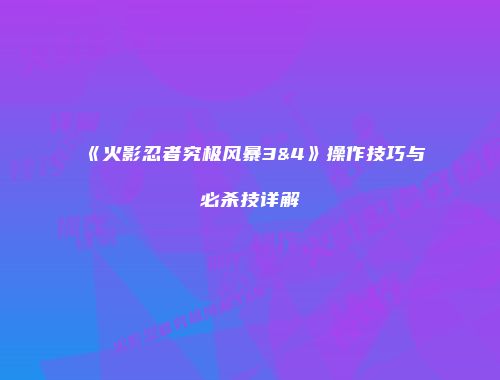 《火影忍者究极风暴3&4》操作技巧与必杀技详解
