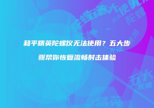 和平精英陀螺仪无法使用？五大步骤帮你恢复流畅射击体验