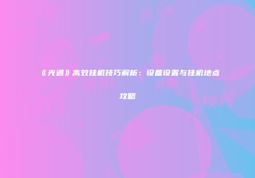 《光遇》高效挂机技巧解析：设备设置与挂机地点攻略