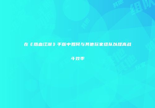 在《热血江湖》手版中如何与其他玩家组队以提高战斗效率
