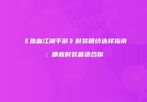 《热血江湖手游》时装精纺选择指南：哪些时装最适合你