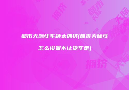 都市天际线车辆太拥挤(都市天际线怎么设置不让货车走)