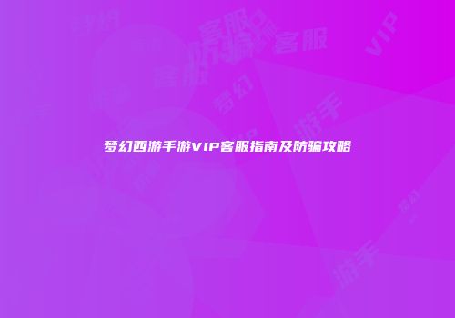 梦幻西游手游VIP客服指南及防骗攻略