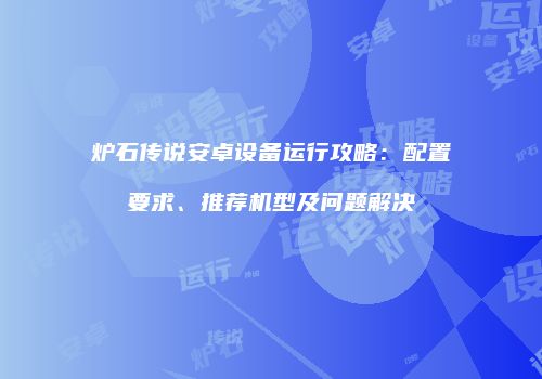 炉石传说安卓设备运行攻略：配置要求、推荐机型及问题解决