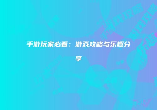 手游玩家必看：游戏攻略与乐趣分享