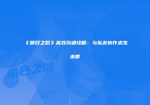 《明日之后》高效沟通攻略：与队友协作求生末世