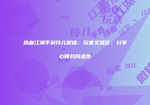 热血江湖手游玲儿微信：玩家交流区：分享心得共同进步