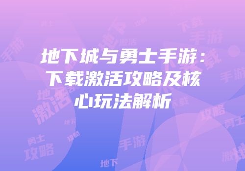 地下城与勇士手游：下载激活攻略及核心玩法解析