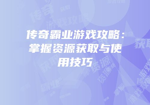 传奇霸业游戏攻略：掌握资源获取与使用技巧