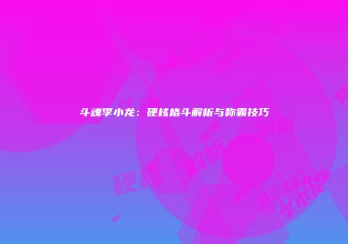 斗魂李小龙：硬核格斗解析与称霸技巧