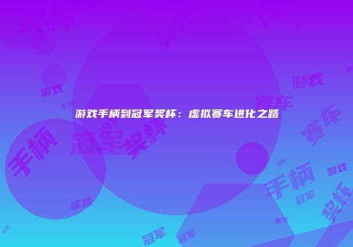 游戏手柄到冠军奖杯：虚拟赛车进化之路
