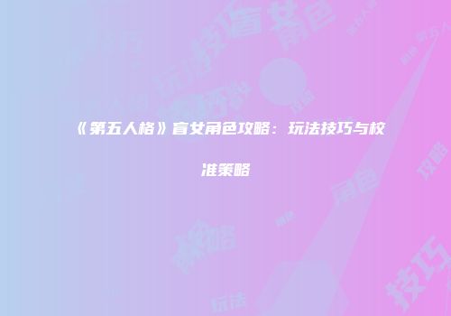 《第五人格》盲女角色攻略：玩法技巧与校准策略