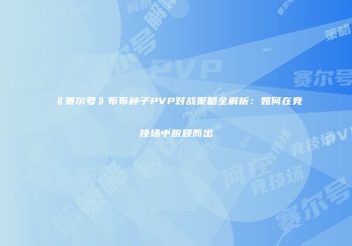 《赛尔号》布布种子PVP对战策略全解析:如何在竞技场中脱颖而出