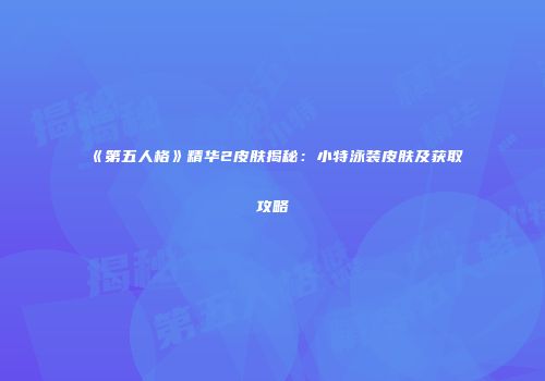 《第五人格》精华2皮肤揭秘：小特泳装皮肤及获取攻略