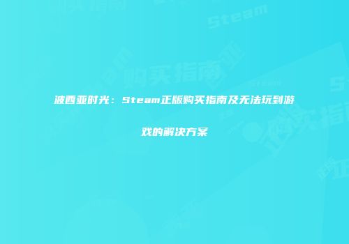 波西亚时光：Steam正版购买指南及无法玩到游戏的解决方案