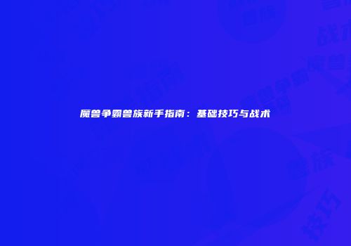 魔兽争霸兽族新手指南：基础技巧与战术