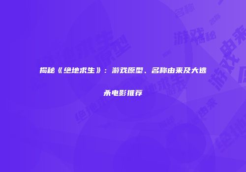 揭秘《绝地求生》：游戏原型、名称由来及大逃杀电影推荐