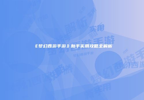 《梦幻西游手游》新手实用攻略全解析