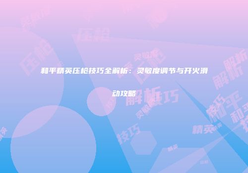 和平精英压枪技巧全解析：灵敏度调节与开火滑动攻略