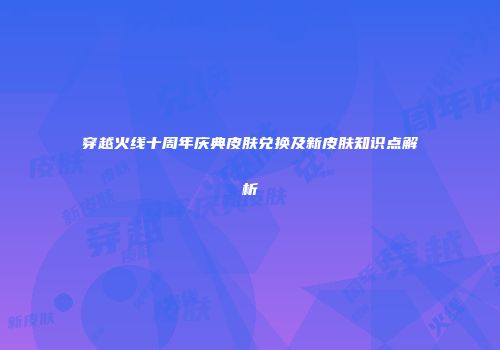 穿越火线十周年庆典皮肤兑换及新皮肤知识点解析