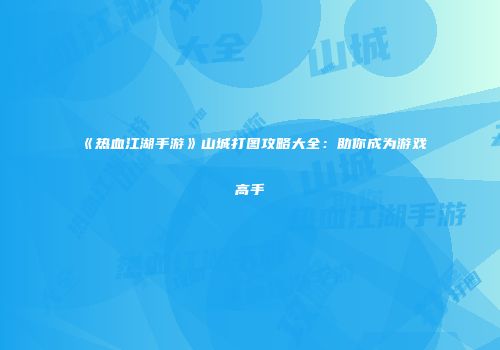 《热血江湖手游》山城打图攻略大全：助你成为游戏高手