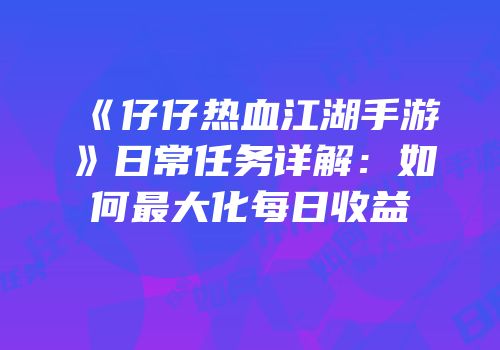 《仔仔热血江湖手游》日常任务详解：如何最大化每日收益
