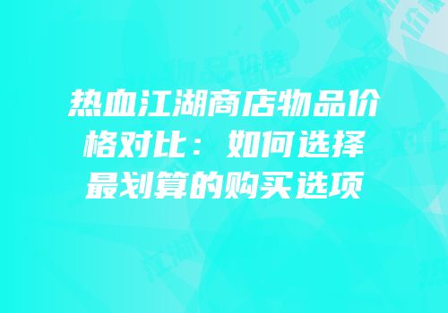 热血江湖商店物品价格对比：如何选择最划算的购买选项