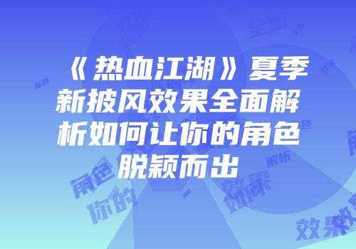 《热血江湖》夏季新披风效果全面解析如何让你的角色脱颖而出