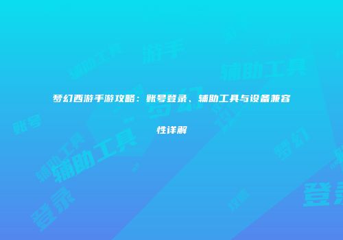 梦幻西游手游攻略：账号登录、辅助工具与设备兼容性详解