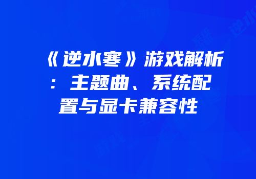 《逆水寒》游戏解析：主题曲、系统配置与显卡兼容性