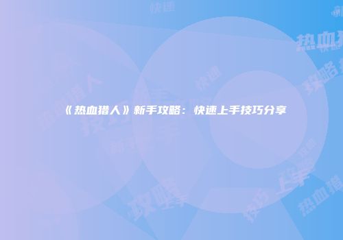 《热血猎人》新手攻略：快速上手技巧分享