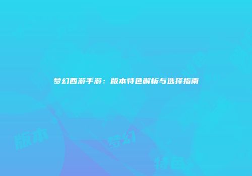 梦幻西游手游：版本特色解析与选择指南