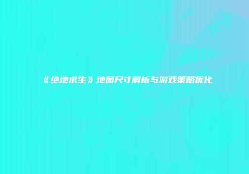 《绝地求生》地图尺寸解析与游戏策略优化