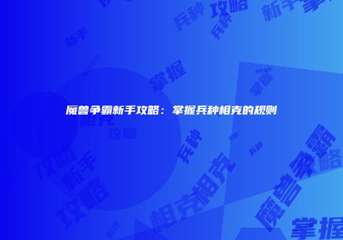 魔兽争霸新手攻略：掌握兵种相克的规则