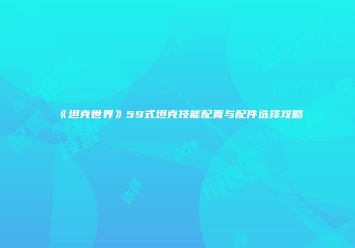 《坦克世界》59式坦克技能配置与配件选择攻略