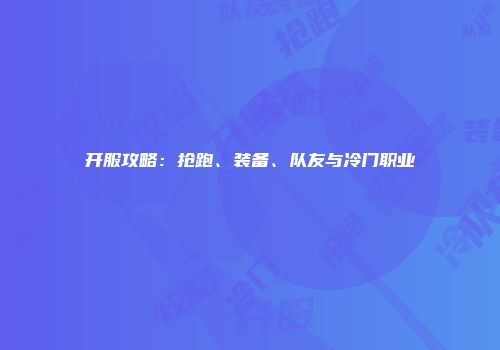 开服攻略：抢跑、装备、队友与冷门职业