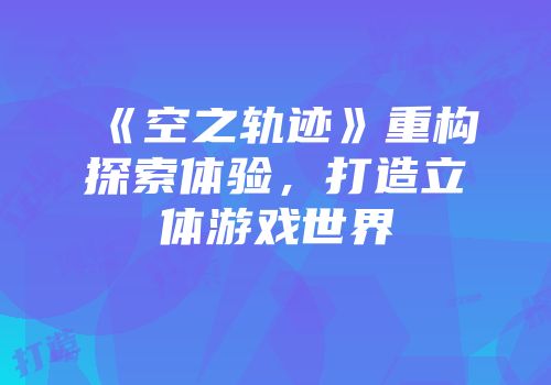 《空之轨迹》重构探索体验，打造立体游戏世界