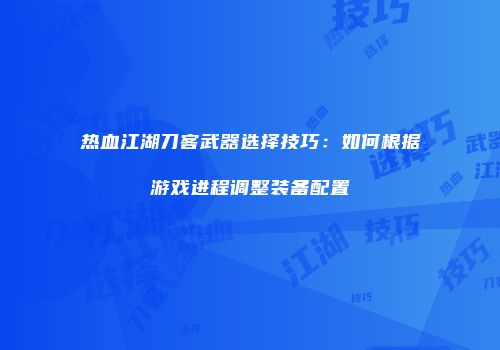 热血江湖刀客武器选择技巧：如何根据游戏进程调整装备配置