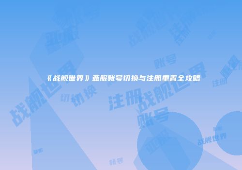 《战舰世界》亚服账号切换与注册重置全攻略