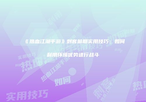 《热血江湖手游》刺客前期实用技巧：如何利用环境优势进行战斗