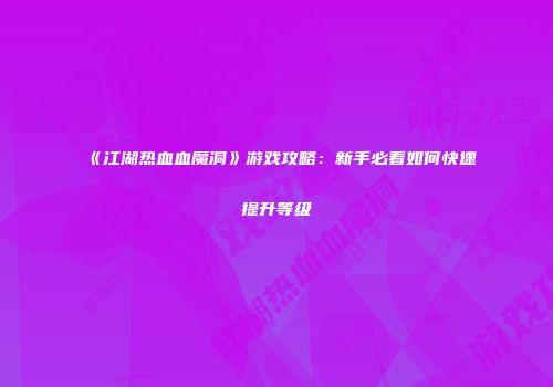 《江湖热血血魔洞》游戏攻略：新手必看如何快速提升等级